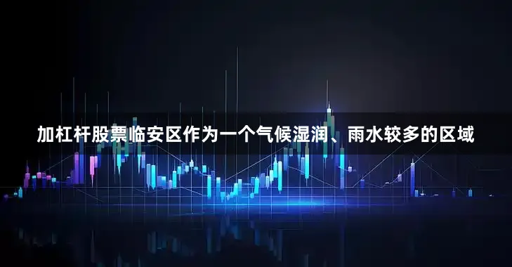 加杠杆股票临安区作为一个气候湿润、雨水较多的区域