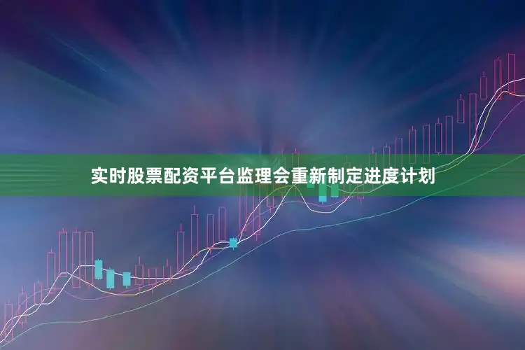 实时股票配资平台监理会重新制定进度计划
