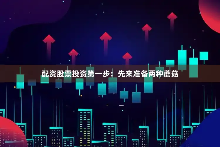 配资股票投资第一步：先来准备两种蘑菇
