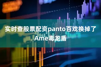 实时查股票配资panto百戏换掉了Ame毒龙盾