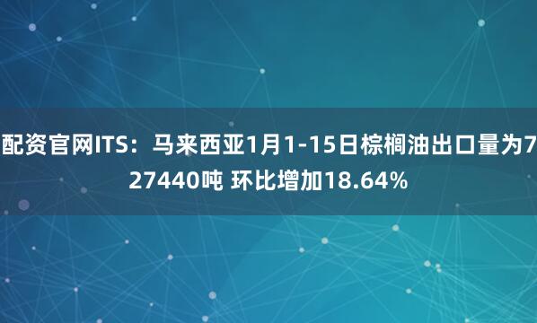 配资官网ITS：马来西亚1月1-15日棕榈油出口量为727440吨 环比增加18.64%