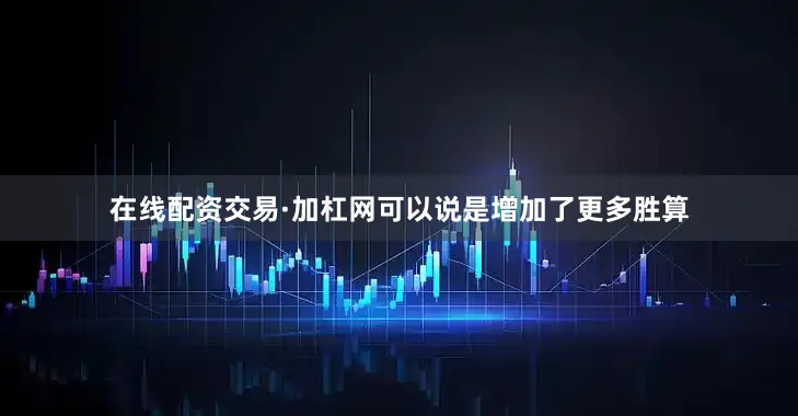 在线配资交易·加杠网可以说是增加了更多胜算