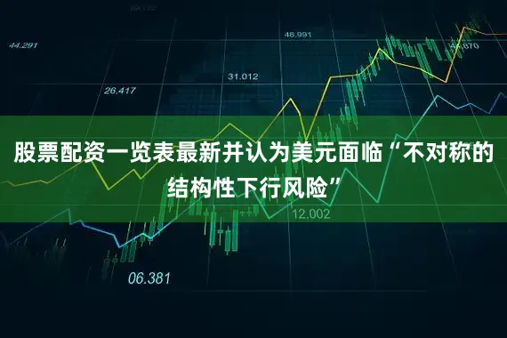 股票配资一览表最新并认为美元面临“不对称的结构性下行风险”