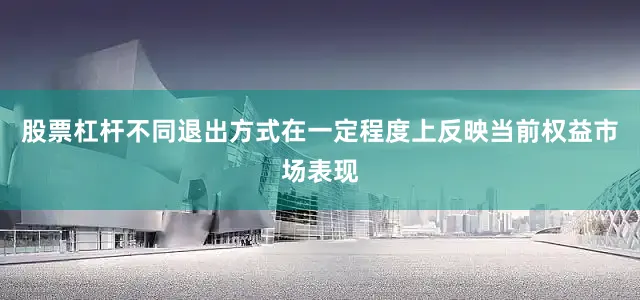 股票杠杆不同退出方式在一定程度上反映当前权益市场表现