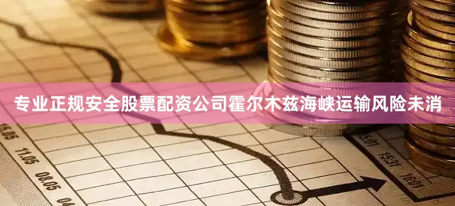 专业正规安全股票配资公司霍尔木兹海峡运输风险未消