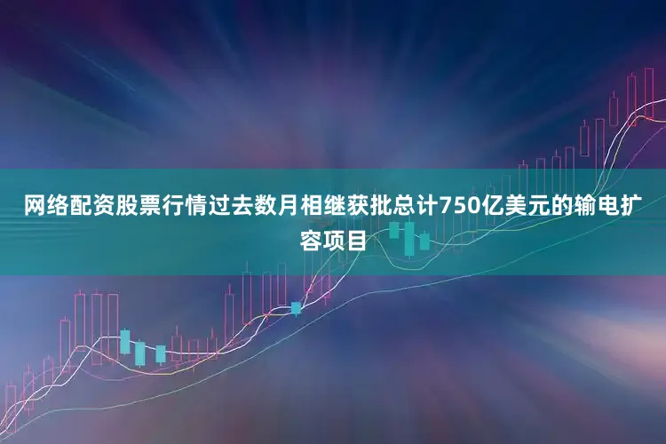 网络配资股票行情过去数月相继获批总计750亿美元的输电扩容项目