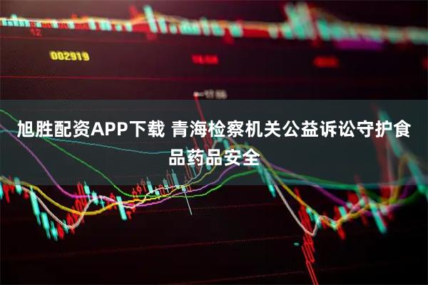 旭胜配资APP下载 青海检察机关公益诉讼守护食品药品安全