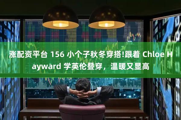 涨配资平台 156 小个子秋冬穿搭!跟着 Chloe Hayward 学英伦叠穿，温暖又显高