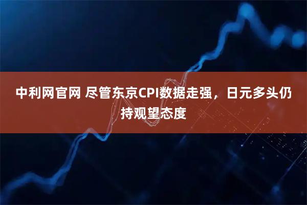 中利网官网 尽管东京CPI数据走强，日元多头仍持观望态度